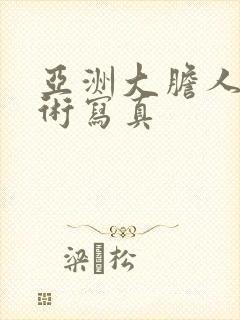 亚洲大胆人体艺术写真