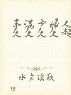 丰满少妇人妻久久久久久超肥的女人