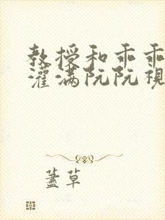 教授和乖乖女H灌满阮阮视频