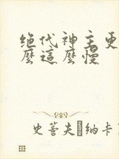 绝代神主更新怎么这么慢