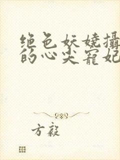 绝色妖娆摄政王的心尖宠妃