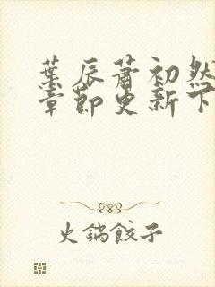 叶辰萧初然最新章节更新下