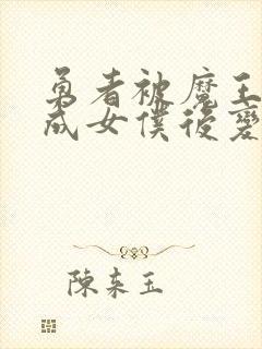 勇者被魔王洗脑成女仆后变成反派