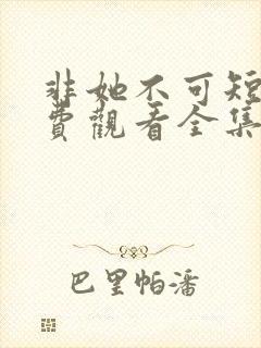 非她不可短剧免费观看全集