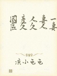 国产人妻一区二区久久人妻