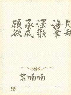 顾承泽 洛凡 欲成欢 笔趣阁