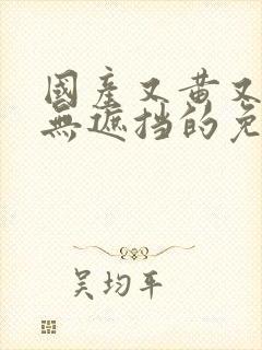 国产又黄又爽又无遮挡的免费封面