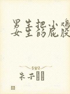 男生把小鸡放到女生的屁股的视频