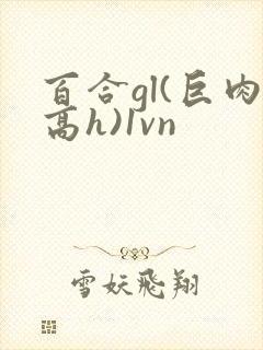 百合gl(巨肉高h)1vn