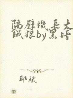 隔壁机长大叔是饿狼by黑暗森林小说