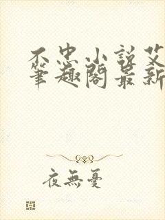 不忠小说艾尼尼笔趣阁最新章节更新时间