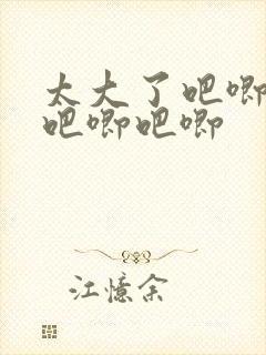 太大了吧唧吧唧吧唧吧唧