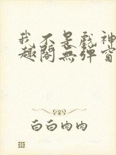 我不是戏神新笔趣阁无弹窗