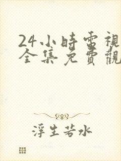 24小时电视剧全集免费观看高清