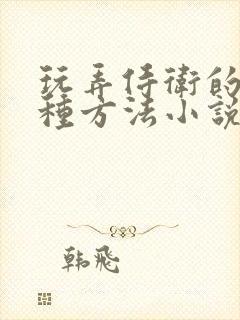 玩弄侍卫的一百种方法小说笔趣阁