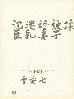 沉迷于被揉搓的巨乳妻子