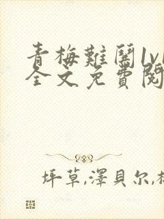 青梅难哄1v1全文免费阅读小说