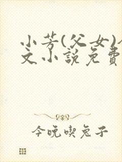 小芳(父女)全文小说免费阅读