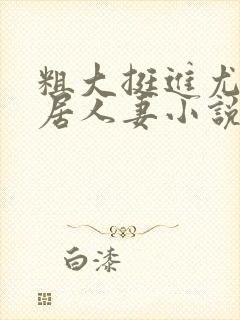 粗大挺进尤物邻居人妻小说