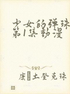 少女的弹珠汽水第1集动漫