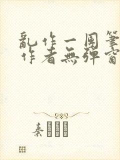 乱作一团笔趣阁作者无弹窗