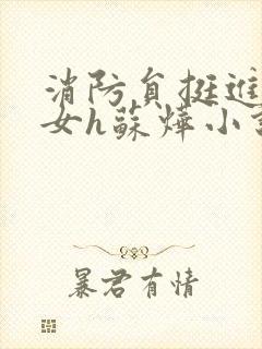 消防员挺进乖乖女h苏烨小说