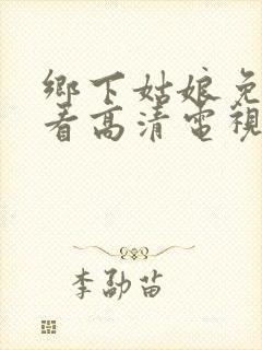 乡下姑娘免费观看高清电视剧