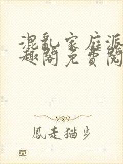 混乱家庭派对笔趣阁免费阅读全文笔趣阁