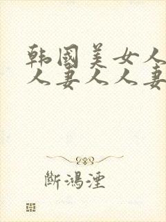 韩国美女人妻人人妻人人妻