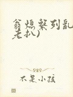 翁熄系列乱 (老扒)
