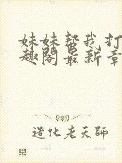 妹妹帮我打枪笔趣阁最新章节更新时