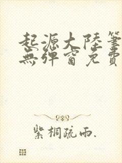 起源大陆笔趣阁无弹窗免费阅读