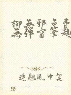 柳无邪免费阅读无弹窗笔趣阁