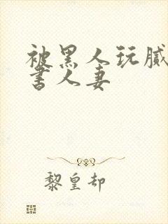 被黑人玩腻的秘书人妻