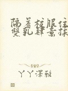 隔着校服住她的双乳肆意揉