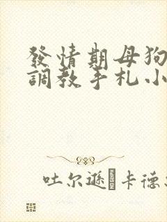 发情期母狗囚禁调教手札小说在线阅读