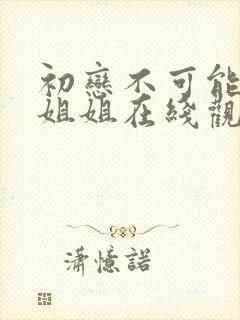 初恋不可能是亲姐姐在线观看动漫免费全集