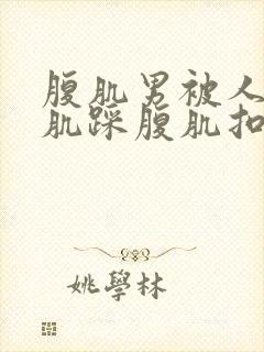 腹肌男被人打腹肌踩腹肌扣肚子