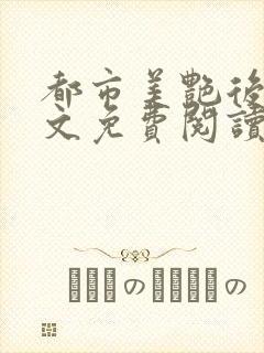 都市美艳后宫全文免费阅读笔趣阁