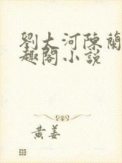 刘大河陈兰的笔趣阁小说