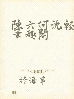 陈六何沈轻舞全笔趣阁