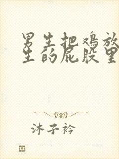 男生把鸡放进女生的屁股里的视频