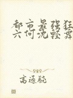 都市最强狂兵陈六何沈轻舞最新章节在线阅读