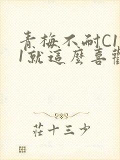 青梅不耐C1V1就这么喜欢学长