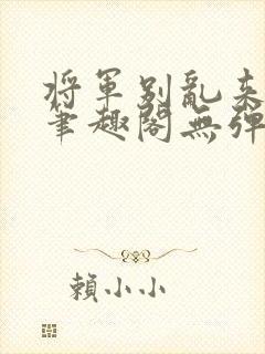 将军别乱来gl笔趣阁无弹窗笔趣阁封面