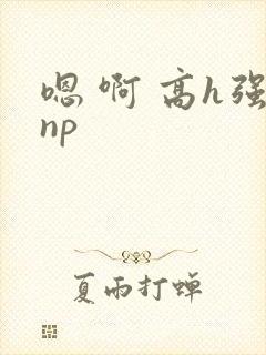 嗯 啊 高h强np