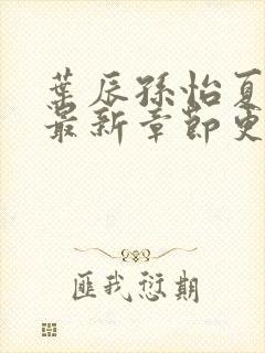 叶辰孙怡夏若雪最新章节更新时间