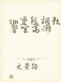 sm变态调教女警官高潮