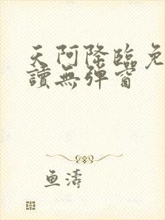 天阿降临免费阅读无弹窗