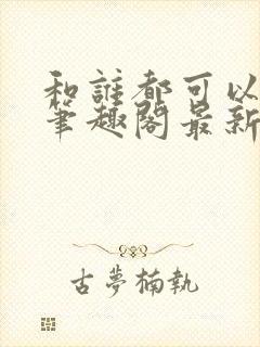 和谁都可以小说笔趣阁最新章节